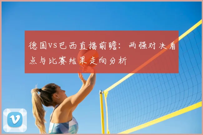 德国vs巴西直播前瞻：两强对决看点与比赛结果走向分析