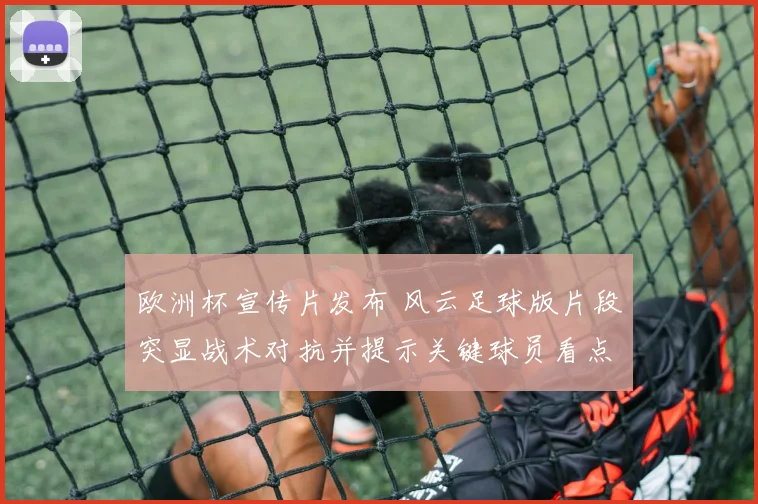 欧洲杯宣传片发布 风云足球版片段突显战术对抗并提示关键球员看点