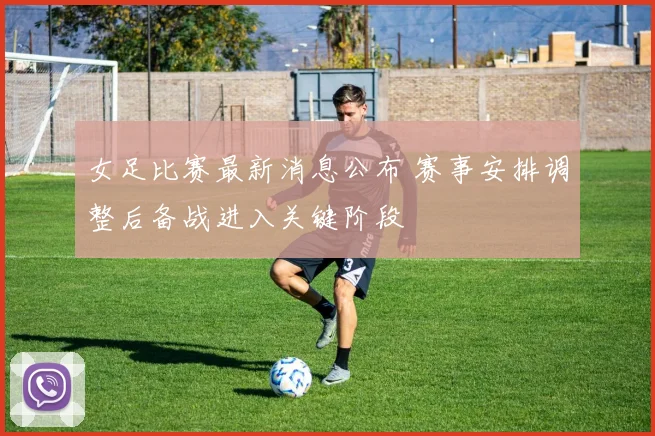 女足比赛最新消息公布 赛事安排调整后备战进入关键阶段