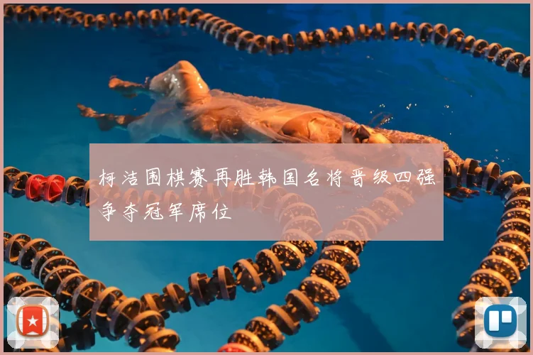 柯洁围棋赛再胜韩国名将晋级四强争夺冠军席位