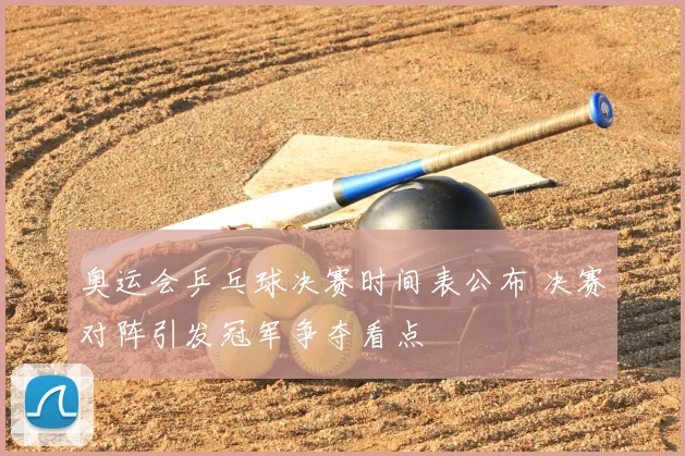 奥运会乒乓球决赛时间表公布 决赛对阵引发冠军争夺看点