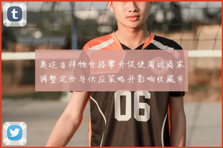 奥运吉祥物价格攀升促使周边商家调整定价与供应策略并影响收藏市场预期