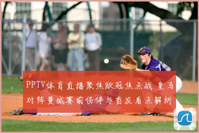 PPTV体育直播聚焦欧冠焦点战 皇马对阵曼城赛前伤停与首发看点解析
