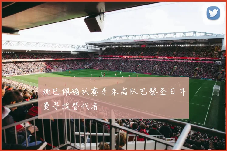 姆巴佩确认赛季末离队巴黎圣日耳曼寻找替代者