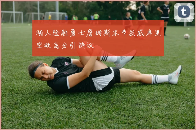 湖人险胜勇士詹姆斯末节发威库里空砍高分引热议