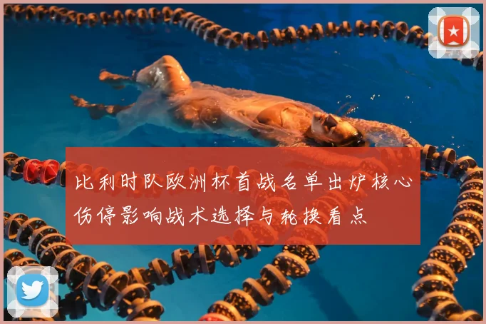 比利时队欧洲杯首战名单出炉核心伤停影响战术选择与轮换看点