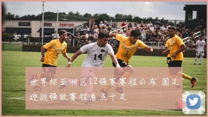 世界杯亚洲区12强赛赛程公布 国足迎战强敌赛程看点十足