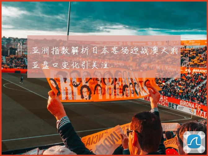 亚洲指数解析日本客场迎战澳大利亚盘口变化引关注