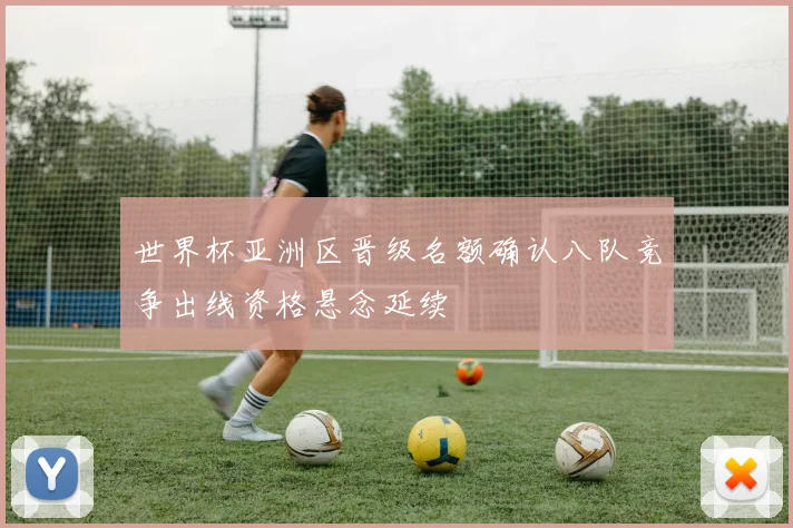 世界杯亚洲区晋级名额确认八队竞争出线资格悬念延续