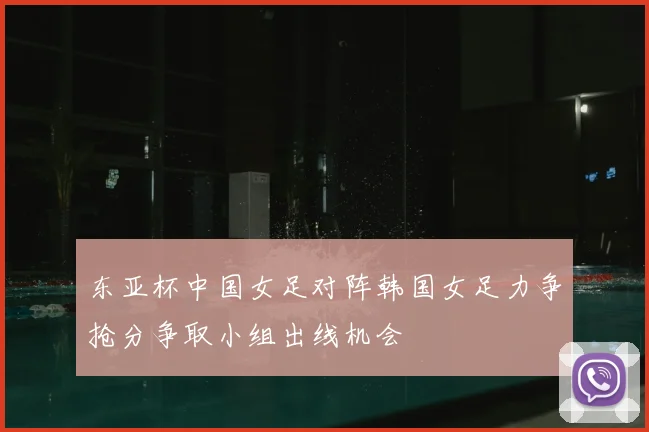东亚杯中国女足对阵韩国女足力争抢分争取小组出线机会