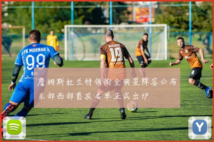 詹姆斯杜兰特领衔全明星阵容公布东部西部首发名单正式出炉