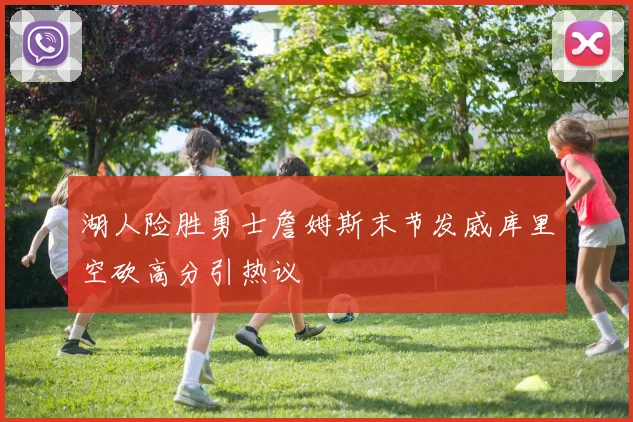 湖人险胜勇士詹姆斯末节发威库里空砍高分引热议