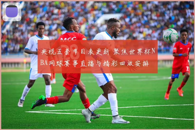 央视五套节目表更新 聚焦世界杯NBA网球赛事直播与精彩回放安排
