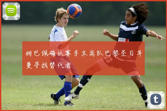 姆巴佩确认赛季末离队巴黎圣日耳曼寻找替代者