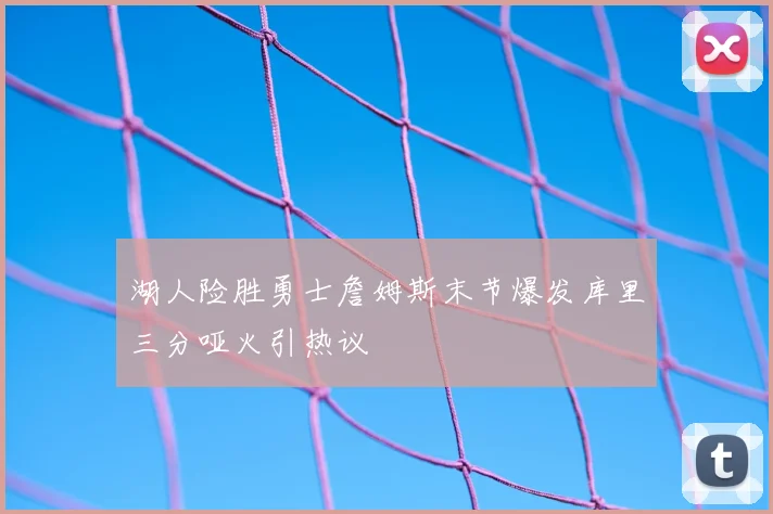 湖人险胜勇士詹姆斯末节爆发库里三分哑火引热议