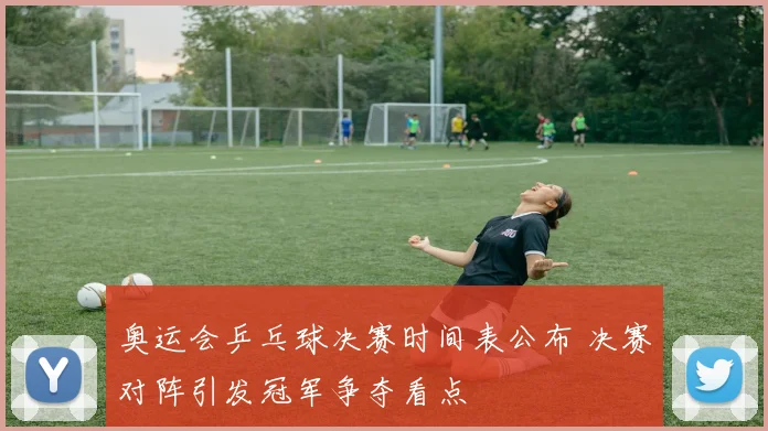 奥运会乒乓球决赛时间表公布 决赛对阵引发冠军争夺看点