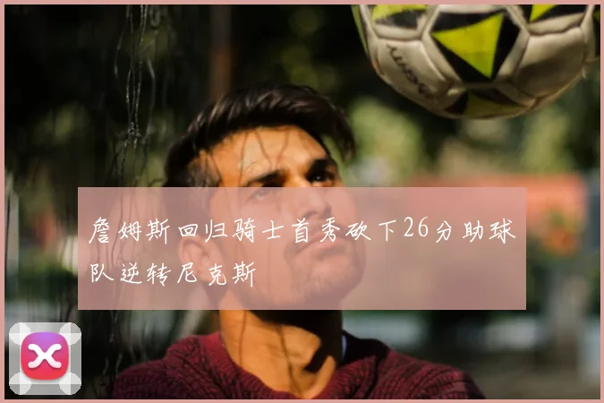 詹姆斯回归骑士首秀砍下26分助球队逆转尼克斯