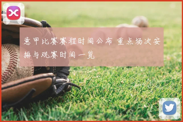 意甲比赛赛程时间公布 重点场次安排与观赛时间一览