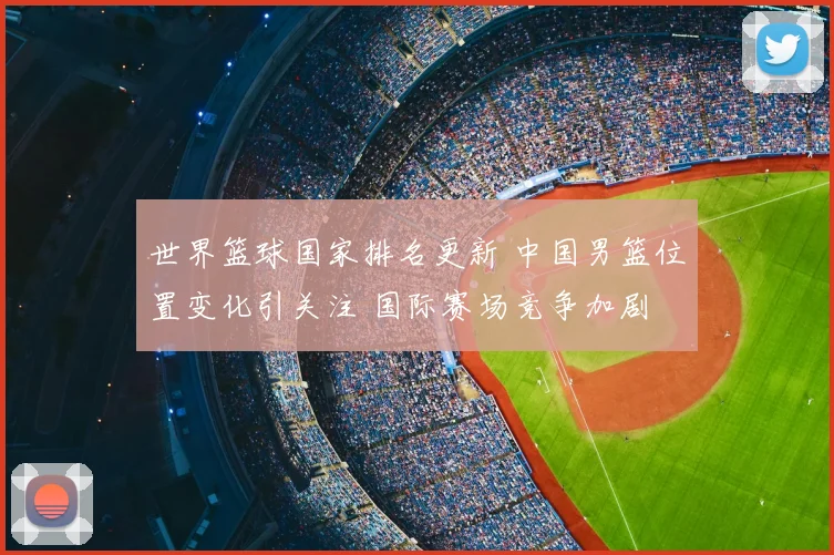 世界篮球国家排名更新 中国男篮位置变化引关注 国际赛场竞争加剧