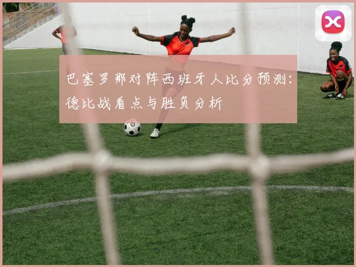 巴塞罗那对阵西班牙人比分预测：德比战看点与胜负分析