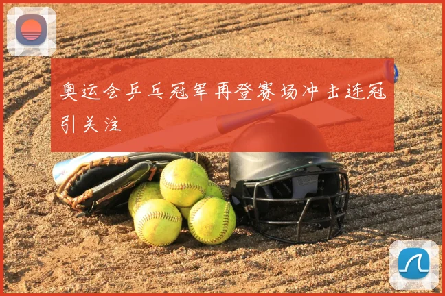 奥运会乒乓冠军再登赛场冲击连冠引关注