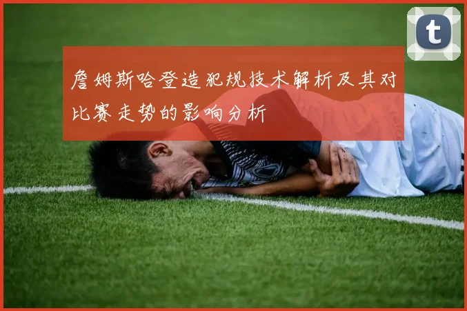 詹姆斯哈登造犯规技术解析及其对比赛走势的影响分析