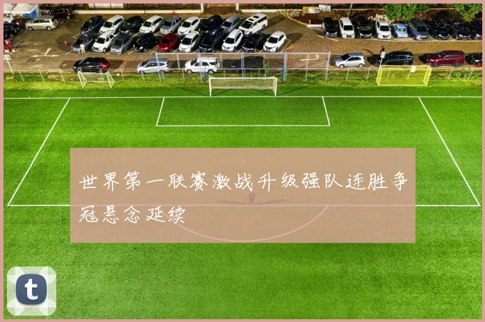 世界第一联赛激战升级强队连胜争冠悬念延续