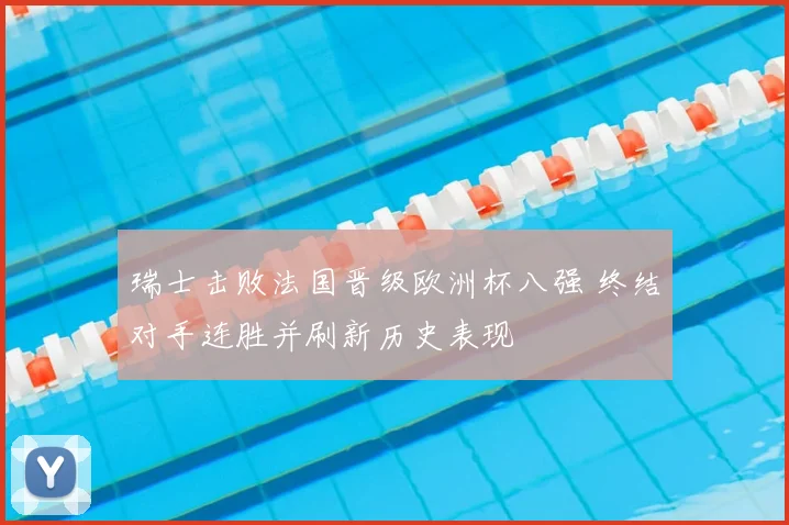 瑞士击败法国晋级欧洲杯八强 终结对手连胜并刷新历史表现