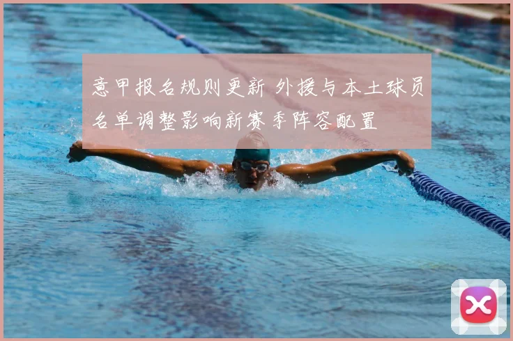 意甲报名规则更新 外援与本土球员名单调整影响新赛季阵容配置
