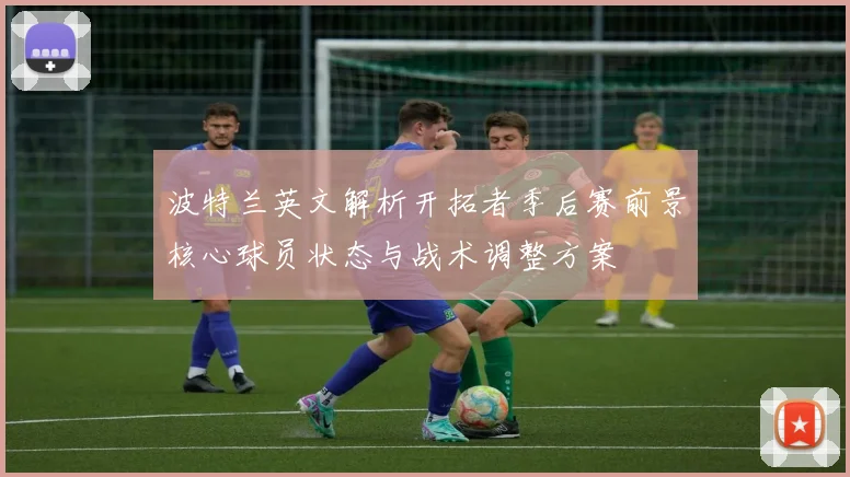 波特兰英文解析开拓者季后赛前景核心球员状态与战术调整方案