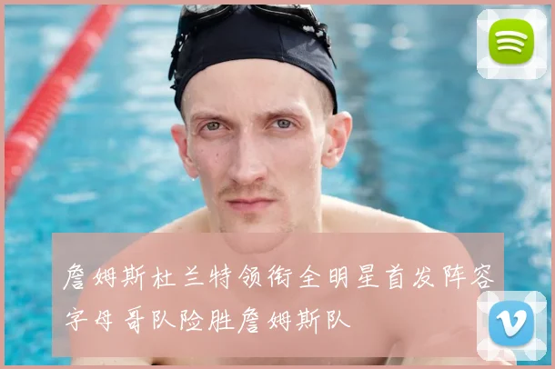 詹姆斯杜兰特领衔全明星首发阵容字母哥队险胜詹姆斯队