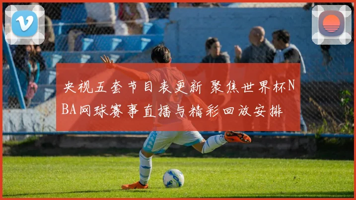 央视五套节目表更新 聚焦世界杯NBA网球赛事直播与精彩回放安排