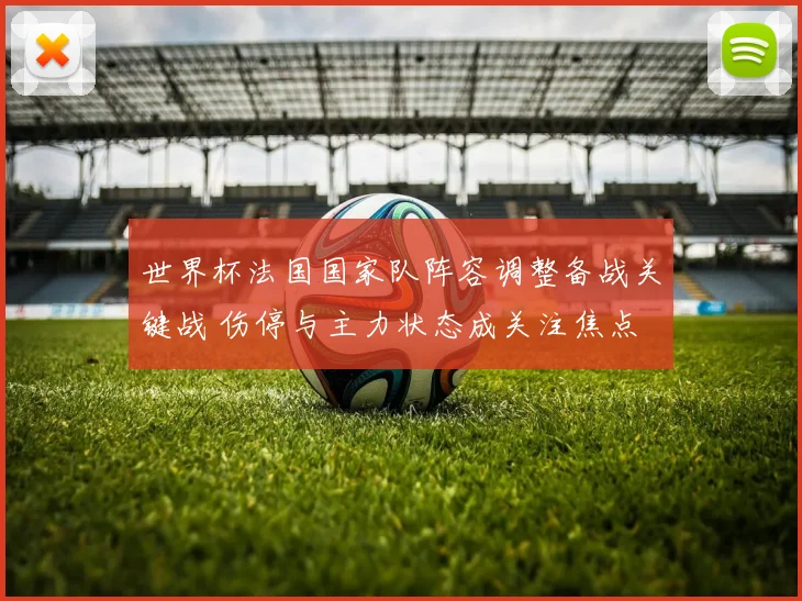 世界杯法国国家队阵容调整备战关键战 伤停与主力状态成关注焦点