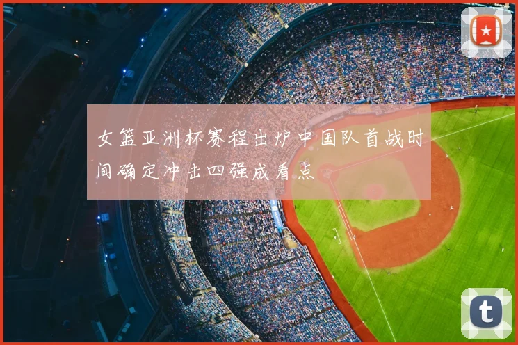 女篮亚洲杯赛程出炉中国队首战时间确定冲击四强成看点