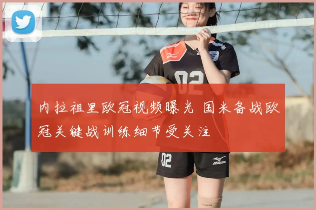 内拉祖里欧冠视频曝光 国米备战欧冠关键战训练细节受关注