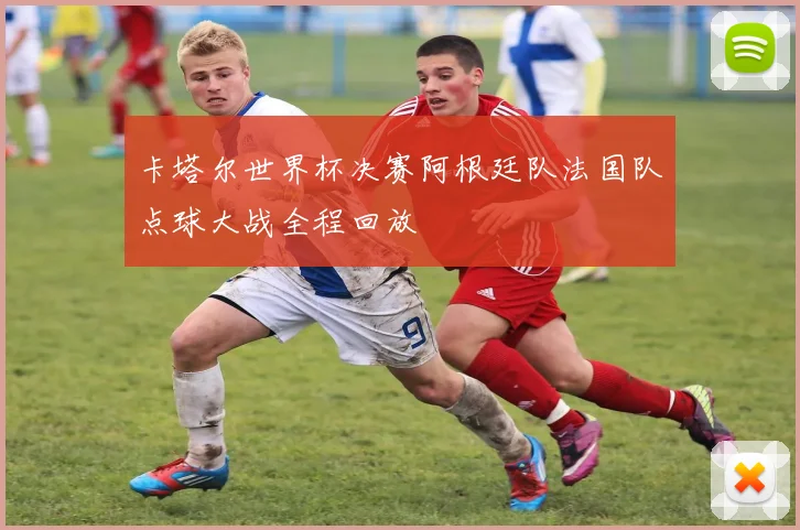 卡塔尔世界杯决赛阿根廷队法国队点球大战全程回放