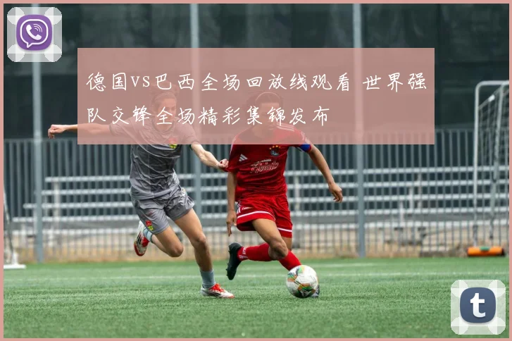 德国vs巴西全场回放线观看 世界强队交锋全场精彩集锦发布