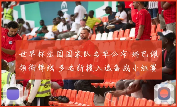 世界杯法国国家队名单公布 姆巴佩领衔锋线 多名新援入选备战小组赛