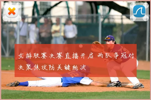 女排联赛决赛直播开启 两队争冠对决聚焦攻防关键轮次