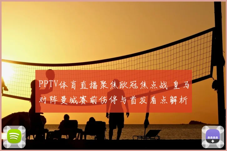 PPTV体育直播聚焦欧冠焦点战 皇马对阵曼城赛前伤停与首发看点解析