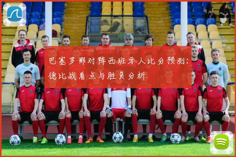 巴塞罗那对阵西班牙人比分预测：德比战看点与胜负分析