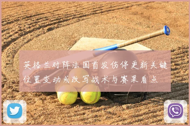 英格兰对阵法国首发伤停更新关键位置变动或改写战术与赛果看点