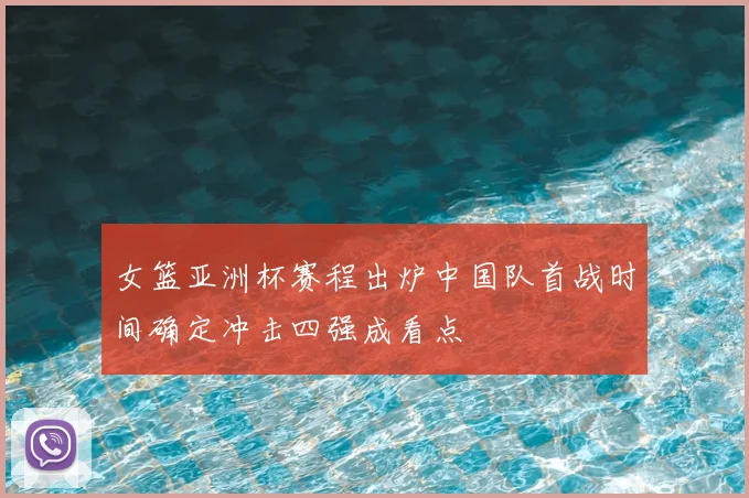 女篮亚洲杯赛程出炉中国队首战时间确定冲击四强成看点