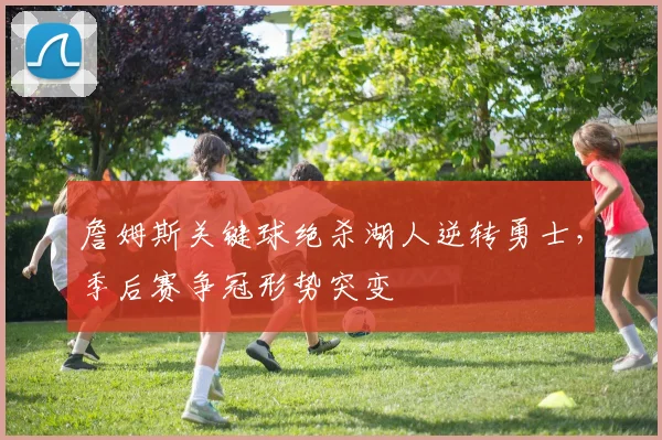 詹姆斯关键球绝杀湖人逆转勇士,季后赛争冠形势突变