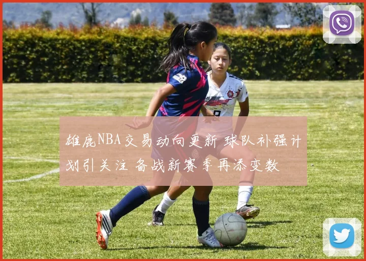 雄鹿NBA交易动向更新 球队补强计划引关注 备战新赛季再添变数