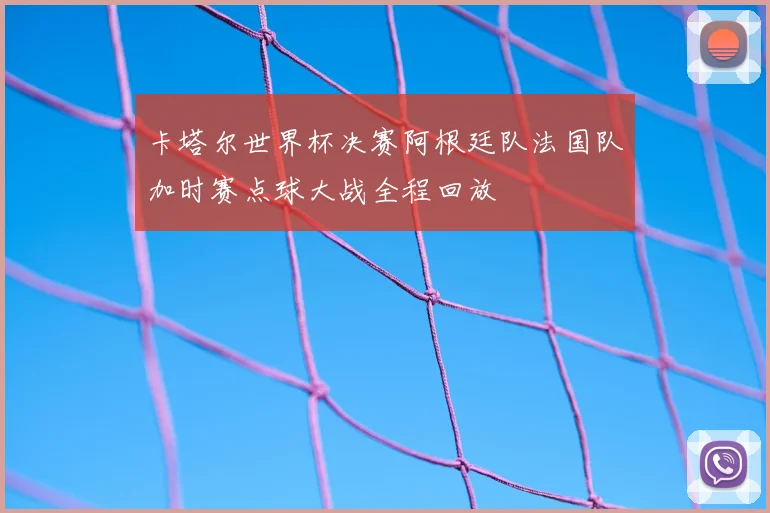 卡塔尔世界杯决赛阿根廷队法国队加时赛点球大战全程回放
