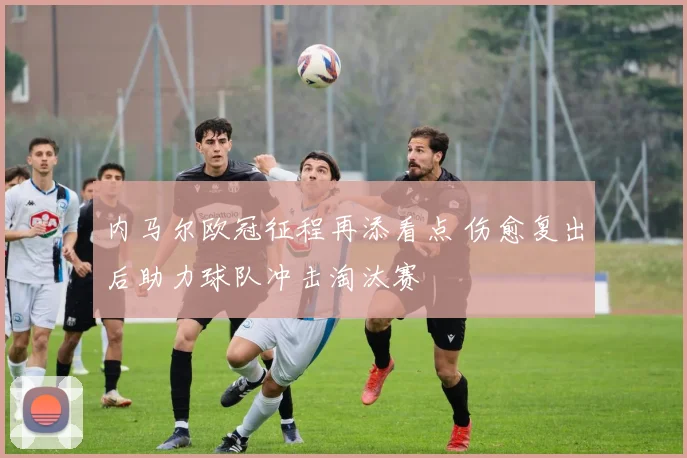 内马尔欧冠征程再添看点 伤愈复出后助力球队冲击淘汰赛