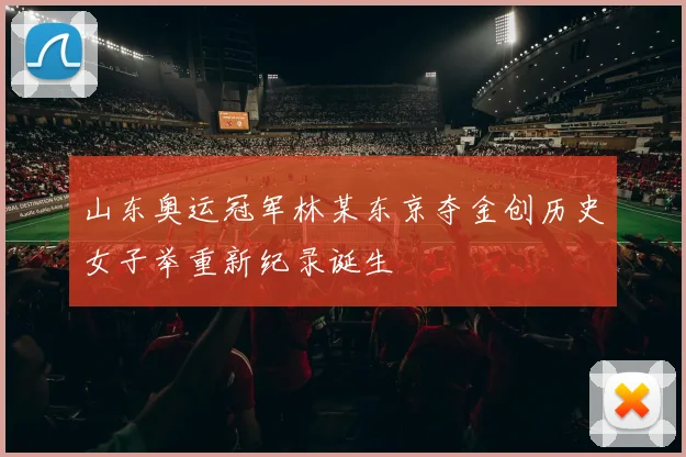 山东奥运冠军林某东京夺金创历史女子举重新纪录诞生