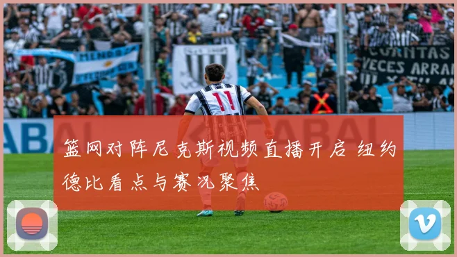 篮网对阵尼克斯视频直播开启 纽约德比看点与赛况聚焦