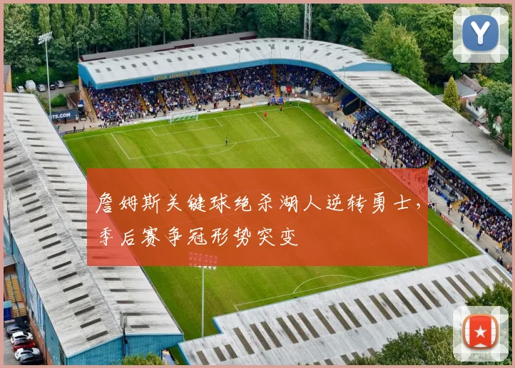 詹姆斯关键球绝杀湖人逆转勇士,季后赛争冠形势突变